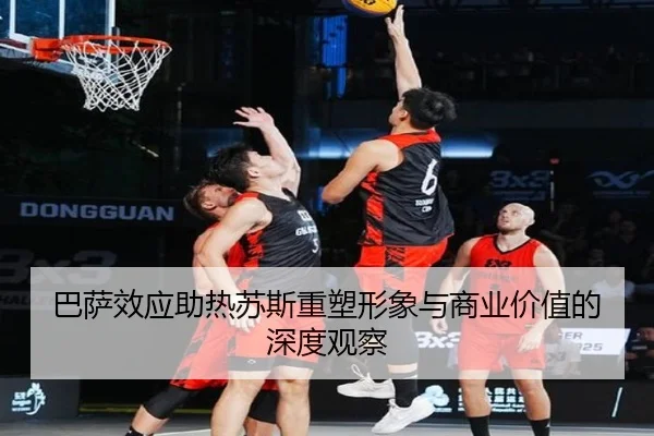 巴萨效应助热苏斯重塑形象与商业价值的深度观察